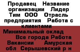 Продавец › Название организации ­ Лидер Тим, ООО › Отрасль предприятия ­ Работа с клиентами › Минимальный оклад ­ 21 500 - Все города Работа » Вакансии   . Амурская обл.,Серышевский р-н